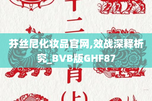 芬丝尼化妆品官网,效战深释析究_BVB版GHF87