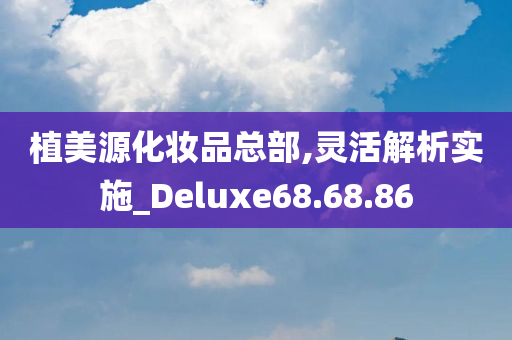 植美源化妆品总部,灵活解析实施_Deluxe68.68.86