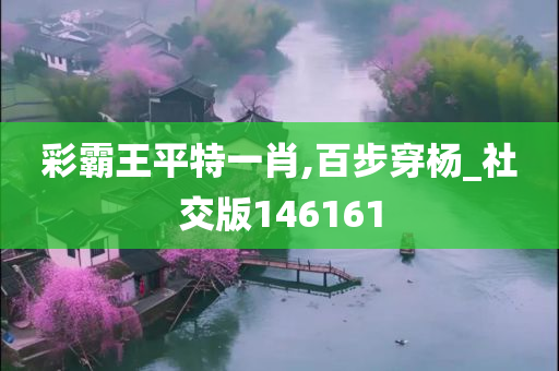 彩霸王平特一肖,百步穿杨_社交版146161