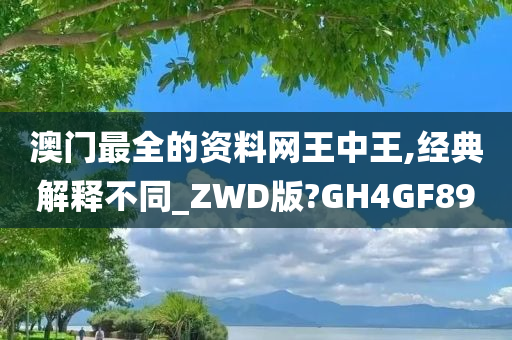 澳门最全的资料网王中王,经典解释不同_ZWD版?GH4GF89