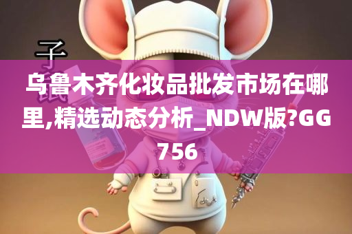 乌鲁木齐化妆品批发市场在哪里,精选动态分析_NDW版?GG756