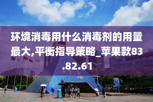 环境消毒用什么消毒剂的用量最大,平衡指导策略_苹果款83.82.61