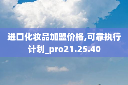 进口化妆品加盟价格,可靠执行计划_pro21.25.40