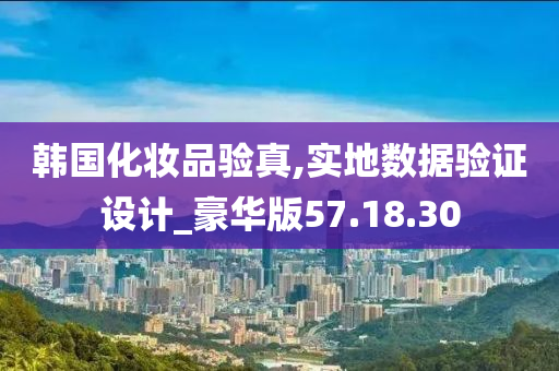 韩国化妆品验真,实地数据验证设计_豪华版57.18.30