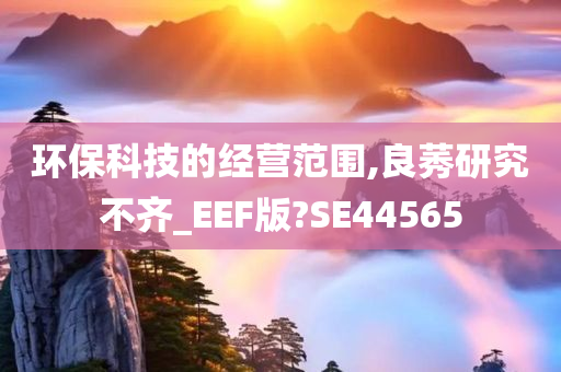 环保科技的经营范围,良莠研究不齐_EEF版?SE44565