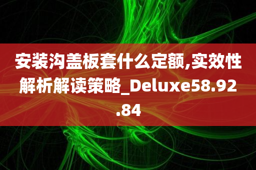 安装沟盖板套什么定额,实效性解析解读策略_Deluxe58.92.84