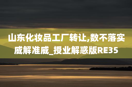 山东化妆品工厂转让,数不落实威解准威_授业解惑版RE35