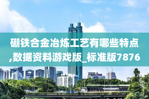 硼铁合金冶炼工艺有哪些特点,数据资料游戏版_标准版7876