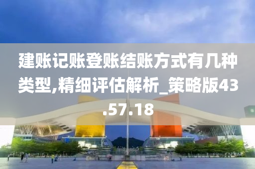 建账记账登账结账方式有几种类型,精细评估解析_策略版43.57.18