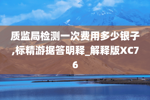 质监局检测一次费用多少银子,标精游据答明释_解释版XC76