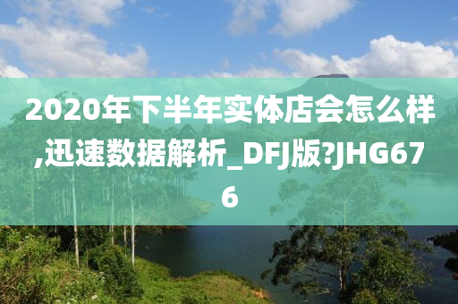 2020年下半年实体店会怎么样,迅速数据解析_DFJ版?JHG676