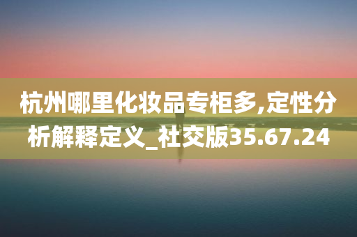 杭州哪里化妆品专柜多,定性分析解释定义_社交版35.67.24