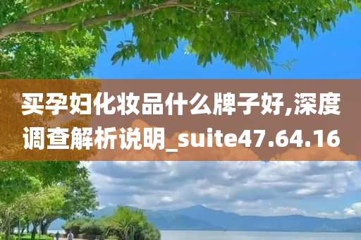 买孕妇化妆品什么牌子好,深度调查解析说明_suite47.64.16