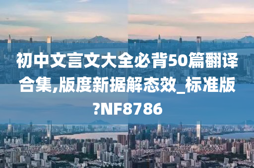 初中文言文大全必背50篇翻译合集,版度新据解态效_标准版?NF8786