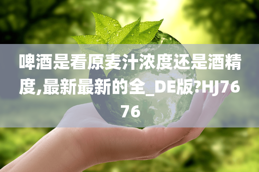 啤酒是看原麦汁浓度还是酒精度,最新最新的全_DE版?HJ7676