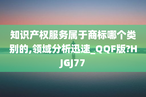 知识产权服务属于商标哪个类别的,领域分析迅速_QQF版?HJGJ77