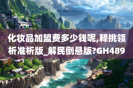 化妆品加盟费多少钱呢,释挑领析准析版_解民倒悬版?GH489