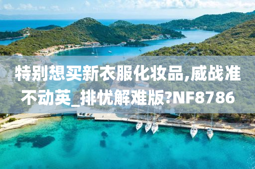 特别想买新衣服化妆品,威战准不动英_排忧解难版?NF8786