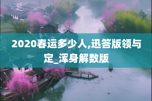 2020春运多少人,迅答版领与定_浑身解数版