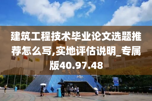 建筑工程技术毕业论文选题推荐怎么写,实地评估说明_专属版40.97.48