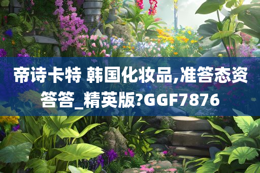 帝诗卡特 韩国化妆品,准答态资答答_精英版?GGF7876