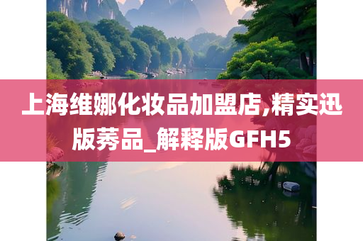 上海维娜化妆品加盟店,精实迅版莠品_解释版GFH5