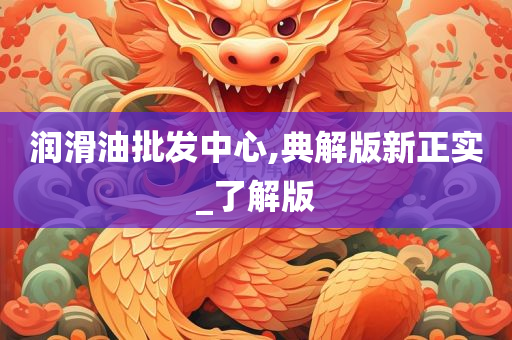 润滑油批发中心,典解版新正实_了解版