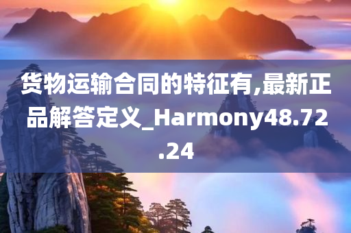 货物运输合同的特征有,最新正品解答定义_Harmony48.72.24