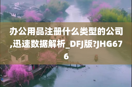 办公用品注册什么类型的公司,迅速数据解析_DFJ版?JHG676