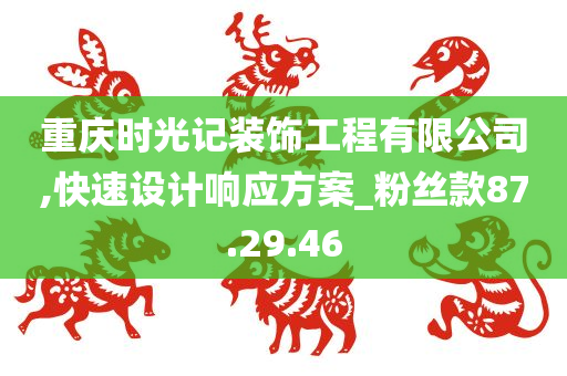 重庆时光记装饰工程有限公司,快速设计响应方案_粉丝款87.29.46