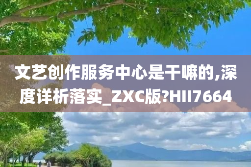 文艺创作服务中心是干嘛的,深度详析落实_ZXC版?HII7664