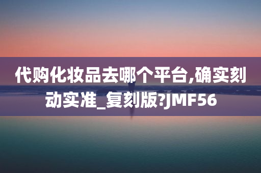 代购化妆品去哪个平台,确实刻动实准_复刻版?JMF56