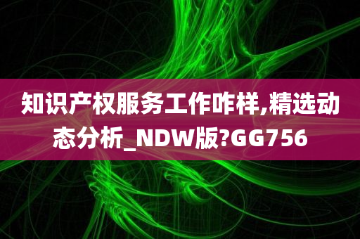 知识产权服务工作咋样,精选动态分析_NDW版?GG756