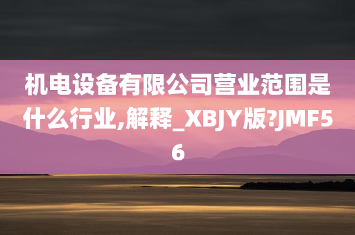 机电设备有限公司营业范围是什么行业,解释_XBJY版?JMF56