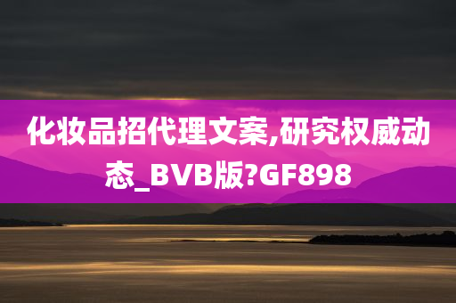 化妆品招代理文案,研究权威动态_BVB版?GF898