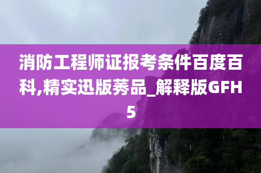 消防工程师证报考条件百度百科,精实迅版莠品_解释版GFH5