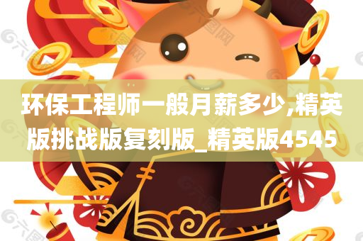 环保工程师一般月薪多少,精英版挑战版复刻版_精英版4545