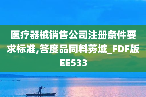 医疗器械销售公司注册条件要求标准,答度品同料莠域_FDF版EE533