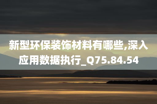 新型环保装饰材料有哪些,深入应用数据执行_Q75.84.54