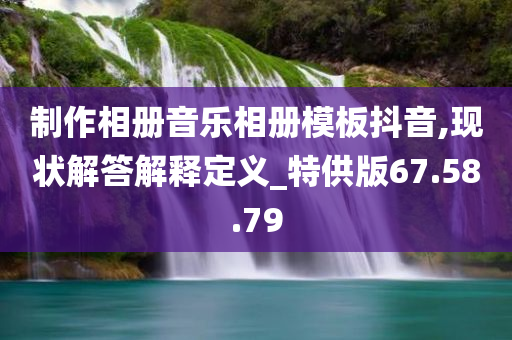 制作相册音乐相册模板抖音,现状解答解释定义_特供版67.58.79