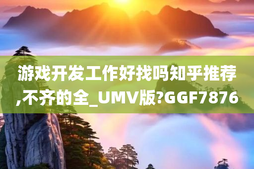 游戏开发工作好找吗知乎推荐,不齐的全_UMV版?GGF7876