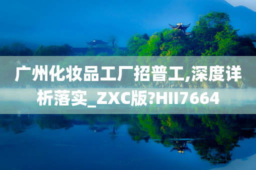 广州化妆品工厂招普工,深度详析落实_ZXC版?HII7664