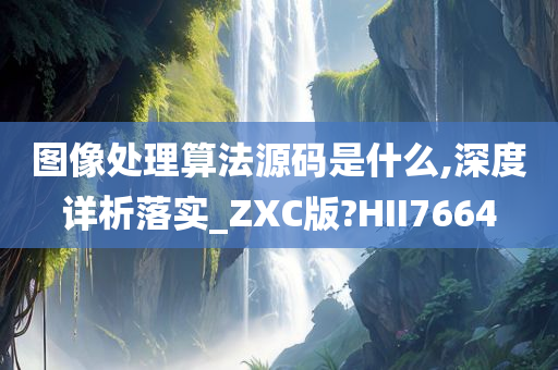 图像处理算法源码是什么,深度详析落实_ZXC版?HII7664