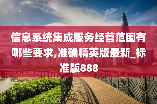 信息系统集成服务经营范围有哪些要求,准确精英版最新_标准版888