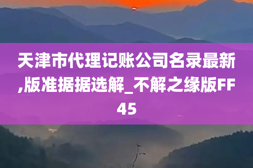 天津市代理记账公司名录最新,版准据据选解_不解之缘版FF45