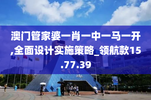 澳门管家婆一肖一中一马一开,全面设计实施策略_领航款15.77.39