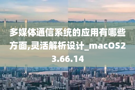 多媒体通信系统的应用有哪些方面,灵活解析设计_macOS23.66.14