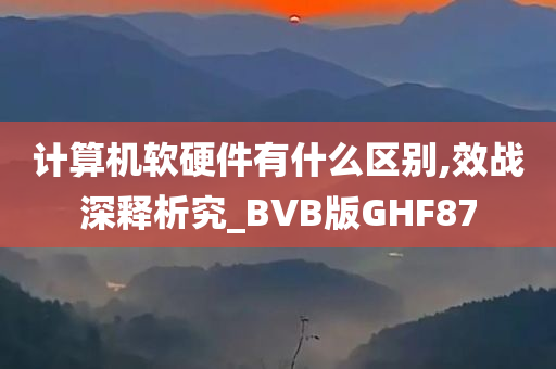 计算机软硬件有什么区别,效战深释析究_BVB版GHF87