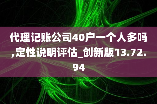 代理记账公司40户一个人多吗,定性说明评估_创新版13.72.94