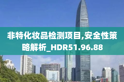 非特化妆品检测项目,安全性策略解析_HDR51.96.88